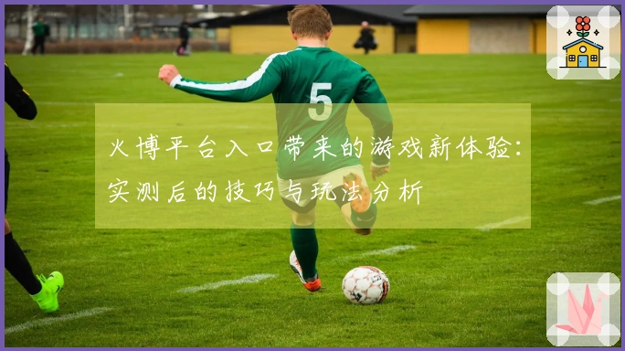 火博平台入口带来的游戏新体验：实测后的技巧与玩法分析