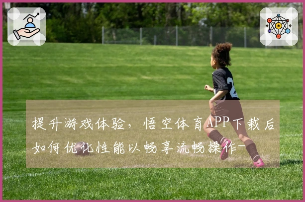 提升游戏体验，悟空体育APP下载后如何优化性能以畅享流畅操作-