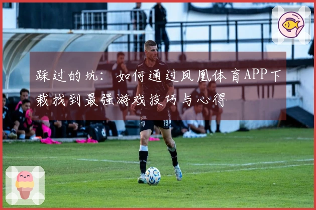 踩过的坑：如何通过凤凰体育APP下载找到最强游戏技巧与心得