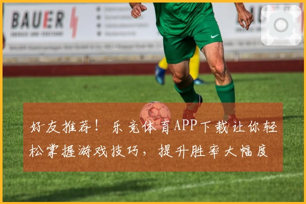 好友推荐！乐竞体育APP下载让你轻松掌握游戏技巧，提升胜率大幅度！