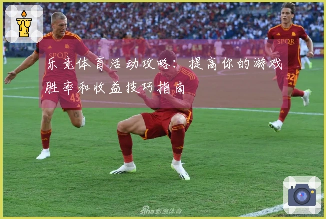 乐竞体育活动攻略：提高你的游戏胜率和收益技巧指南