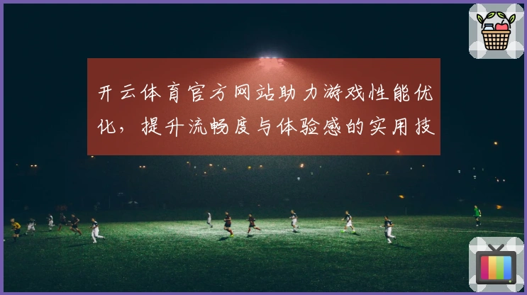 开云体育官方网站助力游戏性能优化，提升流畅度与体验感的实用技巧