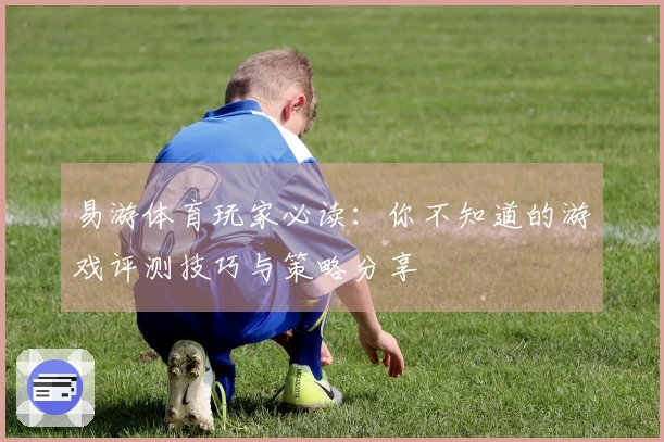 易游体育玩家必读：你不知道的游戏评测技巧与策略分享