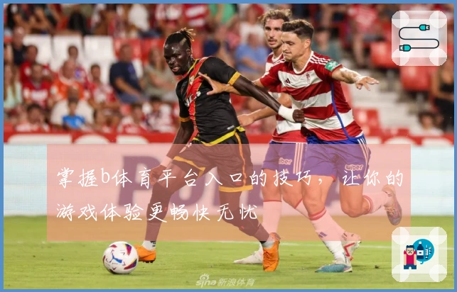 掌握b体育平台入口的技巧，让你的游戏体验更畅快无忧