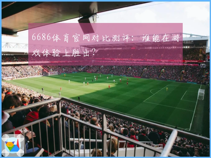 6686体育官网对比测评：谁能在游戏体验上胜出？