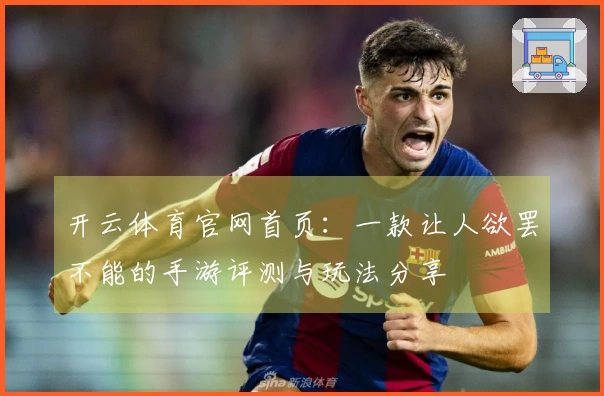 开云体育官网首页：一款让人欲罢不能的手游评测与玩法分享