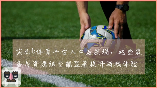 实测b体育平台入口后发现，这些装备与资源组合能显著提升游戏体验