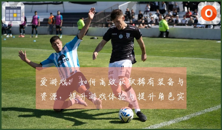 爱游戏：如何高效获取稀有装备与资源，提升游戏体验与提升角色实力