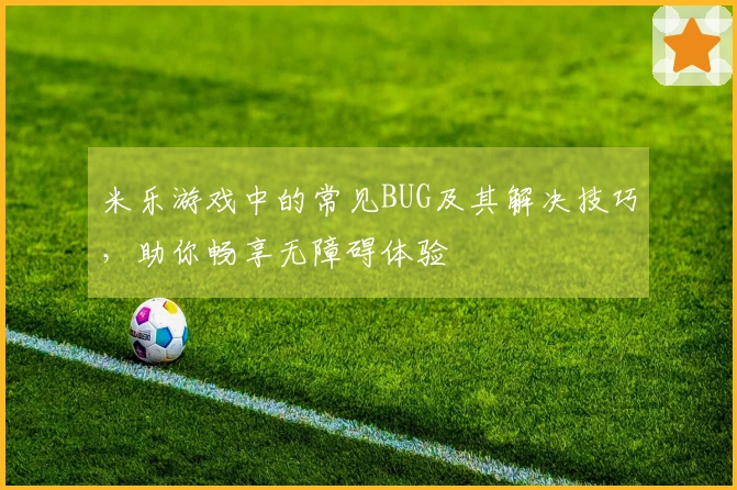 米乐游戏中的常见BUG及其解决技巧，助你畅享无障碍体验