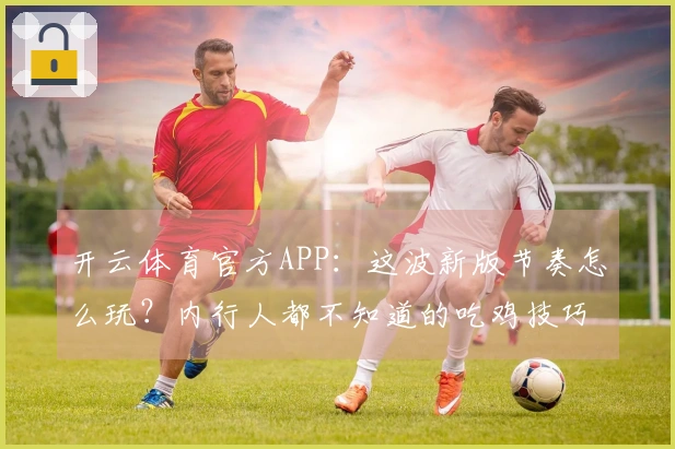 开云体育官方APP：这波新版节奏怎么玩？内行人都不知道的吃鸡技巧分享