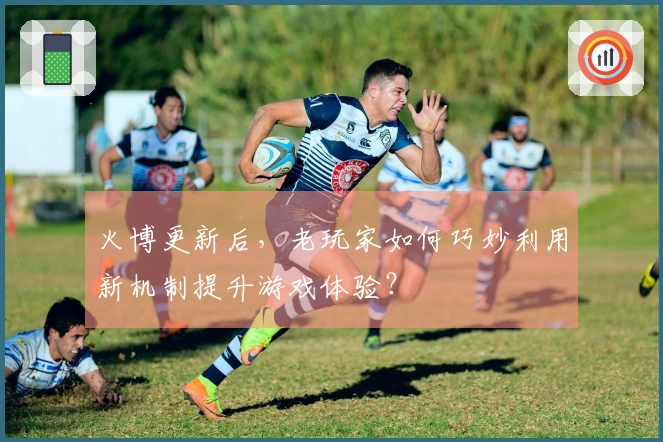 火博更新后，老玩家如何巧妙利用新机制提升游戏体验？