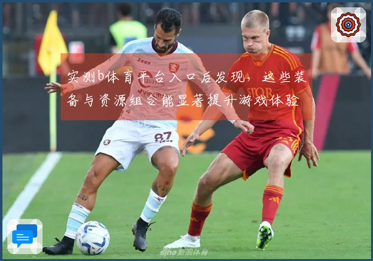 实测b体育平台入口后发现，这些装备与资源组合能显著提升游戏体验