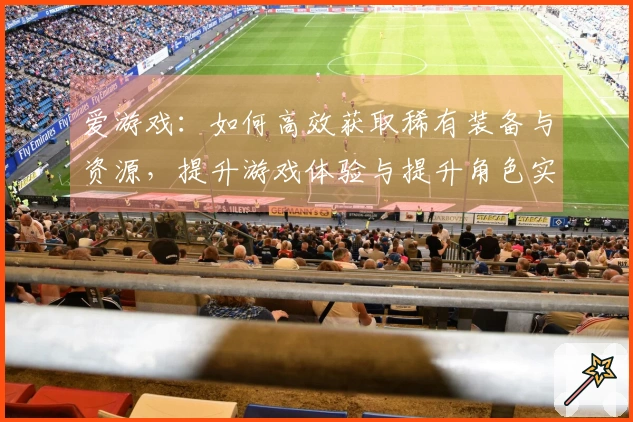 爱游戏：如何高效获取稀有装备与资源，提升游戏体验与提升角色实力
