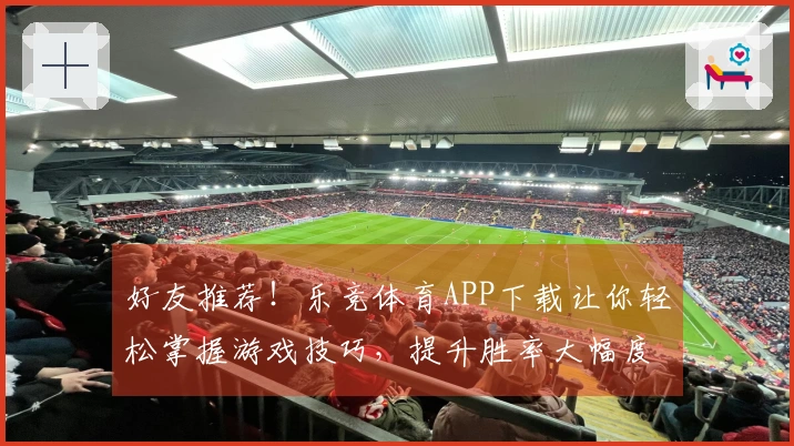 好友推荐！乐竞体育APP下载让你轻松掌握游戏技巧，提升胜率大幅度！