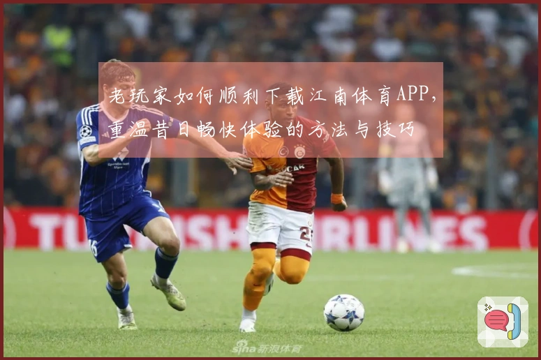 老玩家如何顺利下载江南体育APP，重温昔日畅快体验的方法与技巧