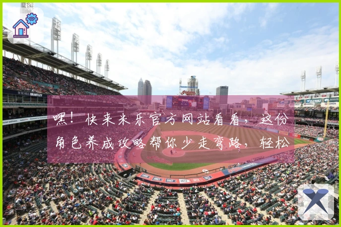 嘿！快来米乐官方网站看看，这份角色养成攻略帮你少走弯路，轻松毕业！