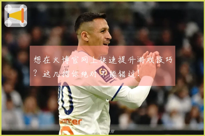 想在火博官网上快速提升游戏技巧？这几招你绝对不能错过！