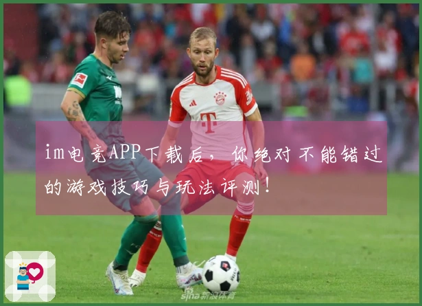 im电竞APP下载后，你绝对不能错过的游戏技巧与玩法评测！