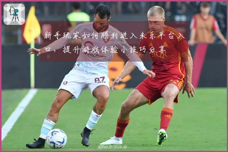 新手玩家如何顺利进入米乐平台入口，提升游戏体验小技巧分享