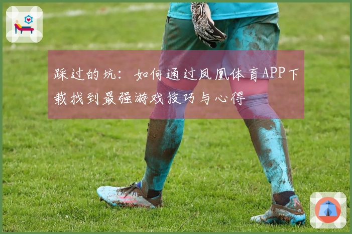 踩过的坑：如何通过凤凰体育APP下载找到最强游戏技巧与心得
