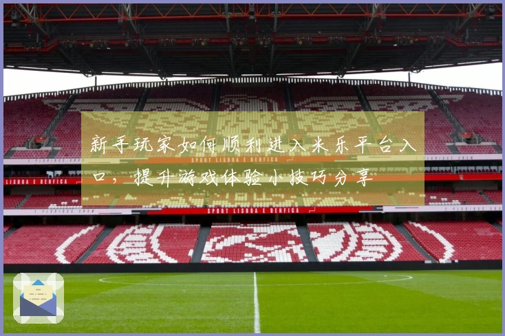 新手玩家如何顺利进入米乐平台入口，提升游戏体验小技巧分享