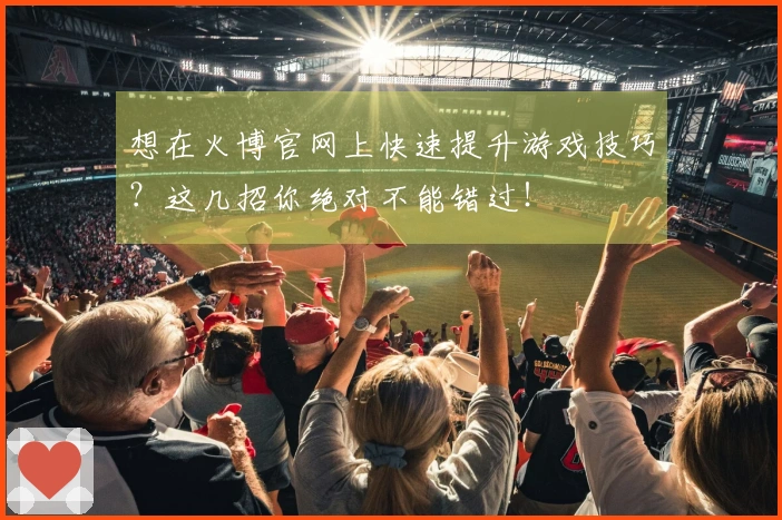 想在火博官网上快速提升游戏技巧？这几招你绝对不能错过！