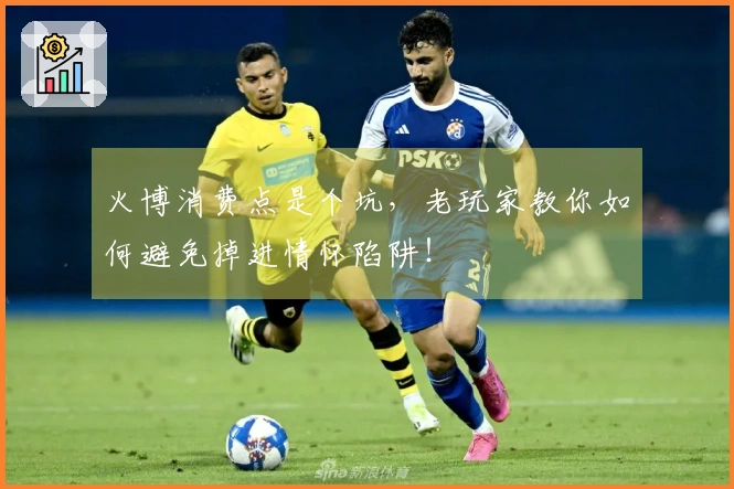 火博消费点是个坑，老玩家教你如何避免掉进情怀陷阱！